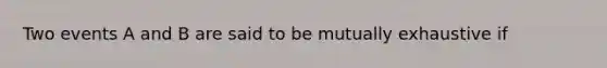 Two events A and B are said to be mutually exhaustive if