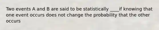 Two events A and B are said to be statistically ____if knowing that one event occurs does not change the probability that the other occurs