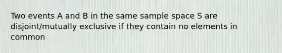 Two events A and B in the same sample space S are disjoint/mutually exclusive if they contain no elements in common