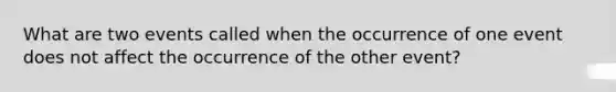 What are two events called when the occurrence of one event does not affect the occurrence of the other event?