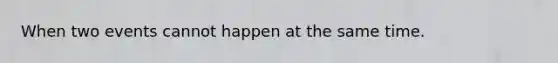 When two events cannot happen at the same time.