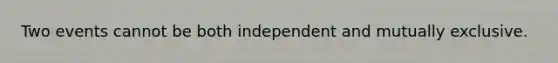 Two events cannot be both independent and mutually exclusive.