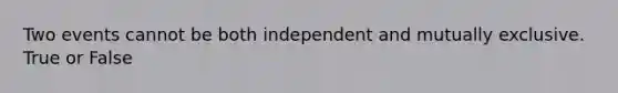 Two events cannot be both independent and mutually exclusive. True or False