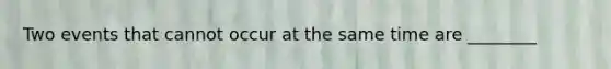 Two events that cannot occur at the same time are ________