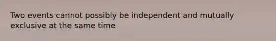 Two events cannot possibly be independent and mutually exclusive at the same time