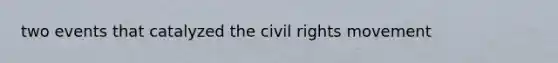 two events that catalyzed <a href='https://www.questionai.com/knowledge/kwq766eC44-the-civil-rights-movement' class='anchor-knowledge'>the civil rights movement</a>