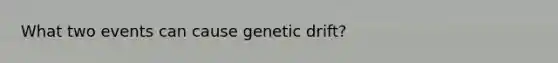 What two events can cause genetic drift?