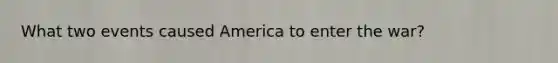 What two events caused America to enter the war?