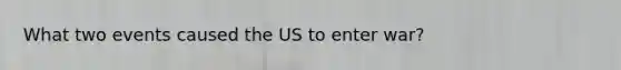What two events caused the US to enter war?