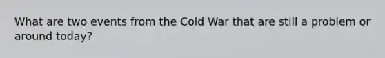 What are two events from the Cold War that are still a problem or around today?