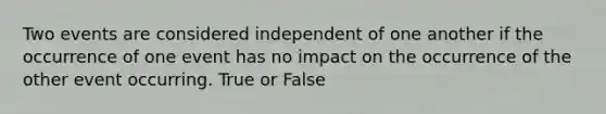 Two events are considered independent of one another if the occurrence of one event has no impact on the occurrence of the other event occurring. True or False