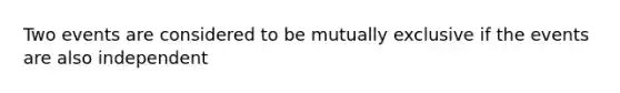 Two events are considered to be mutually exclusive if the events are also independent