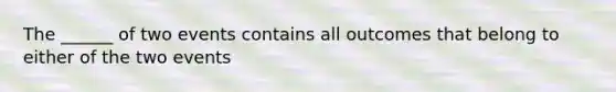 The ______ of two events contains all outcomes that belong to either of the two events