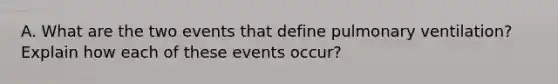 A. What are the two events that define pulmonary ventilation? Explain how each of these events occur?