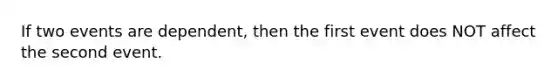 If two events are dependent, then the first event does NOT affect the second event.