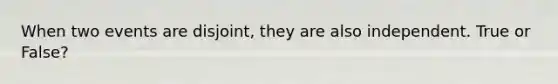 When two events are​ disjoint, they are also independent. True or False?