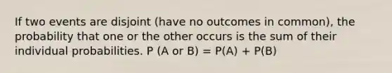 If two events are disjoint (have no outcomes in common), the probability that one or the other occurs is the sum of their individual probabilities. P (A or B) = P(A) + P(B)