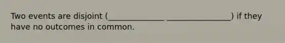 Two events are disjoint (______________ ________________) if they have no outcomes in common.