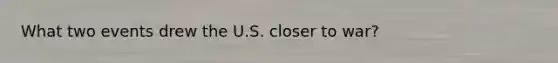 What two events drew the U.S. closer to war?