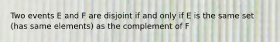 Two events E and F are disjoint if and only if E is the same set (has same elements) as the complement of F