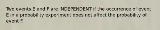 Two events E and F are INDEPENDENT if the occurrence of event E in a probability experiment does not affect the probability of event F.