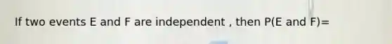 If two events E and F are independent , then P(E and F)=