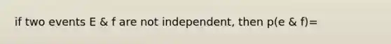 if two events E & f are not independent, then p(e & f)=