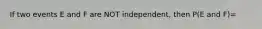 If two events E and F are NOT independent, then P(E and F)=