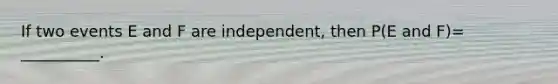 If two events E and F are​ independent, then​ P(E and ​F)=​__________.