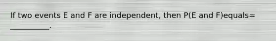 If two events E and F are​ independent, then​ P(E and ​F)equals=​__________.