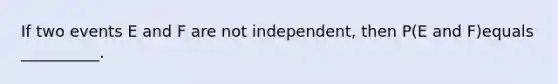 If two events E and F are not​ independent, then​ P(E and ​F)equals ​__________.