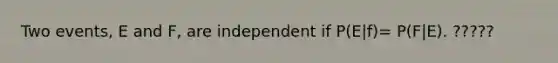 Two events, E and F, are independent if P(E|f)= P(F|E). ?????