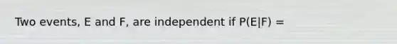 Two events, E and F, are independent if P(E|F) =