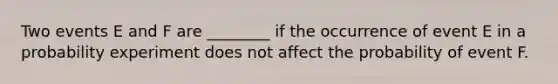 Two events E and F are ________ if the occurrence of event E in a probability experiment does not affect the probability of event F.