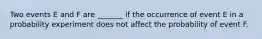 Two events E and F are _______ if the occurrence of event E in a probability experiment does not affect the probability of event F.