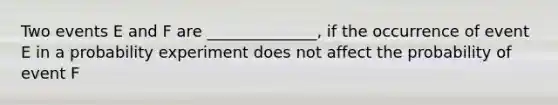 Two events E and F are ______________, if the occurrence of event E in a probability experiment does not affect the probability of event F