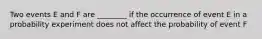 Two events E and F are ________ if the occurrence of event E in a probability experiment does not affect the probability of event F