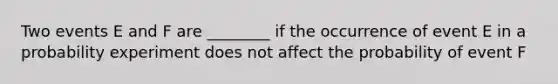 Two events E and F are ________ if the occurrence of event E in a probability experiment does not affect the probability of event F