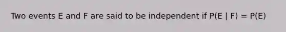 Two events E and F are said to be independent if P(E | F) = P(E)