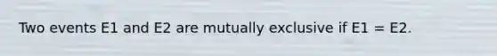 Two events E1 and E2 are mutually exclusive if E1 = E2.