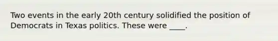 Two events in the early 20th century solidified the position of Democrats in Texas politics. These were ____.