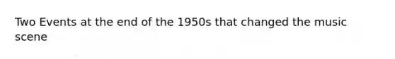 Two Events at the end of the 1950s that changed the music scene