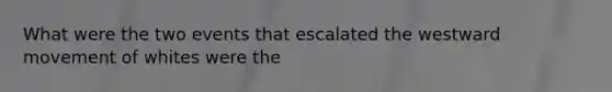 What were the two events that escalated the westward movement of whites were the