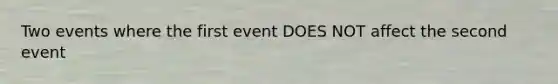 Two events where the first event DOES NOT affect the second event