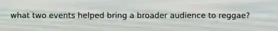 what two events helped bring a broader audience to reggae?