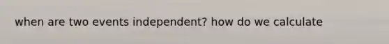 when are two events independent? how do we calculate