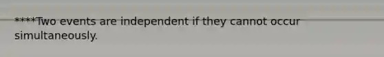 ****Two events are independent if they cannot occur simultaneously.