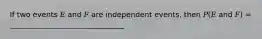 If two events 𝐸 and 𝐹 are independent events, then 𝑃(𝐸 and 𝐹) = _______________________________