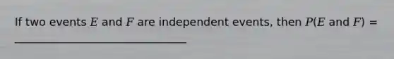 If two events 𝐸 and 𝐹 are independent events, then 𝑃(𝐸 and 𝐹) = _______________________________