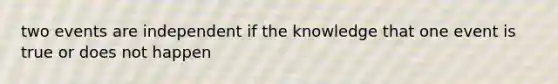 two events are independent if the knowledge that one event is true or does not happen